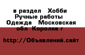  в раздел : Хобби. Ручные работы » Одежда . Московская обл.,Королев г.